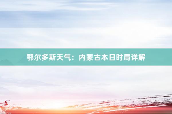 鄂尔多斯天气：内蒙古本日时局详解