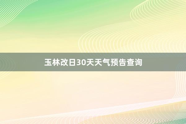 玉林改日30天天气预告查询