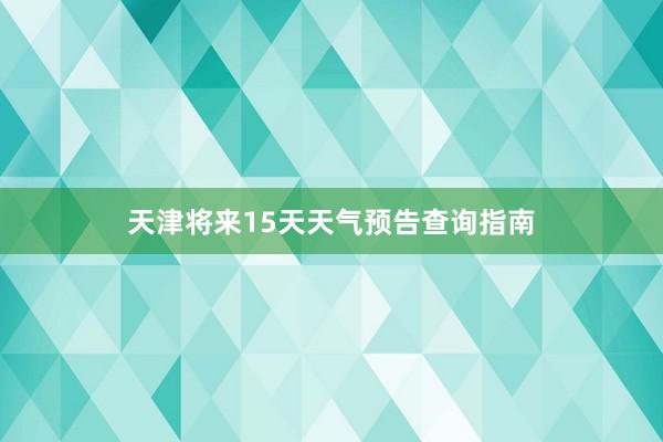 天津将来15天天气预告查询指南