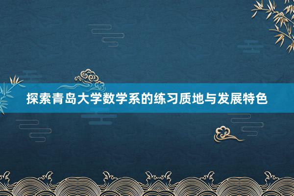 探索青岛大学数学系的练习质地与发展特色