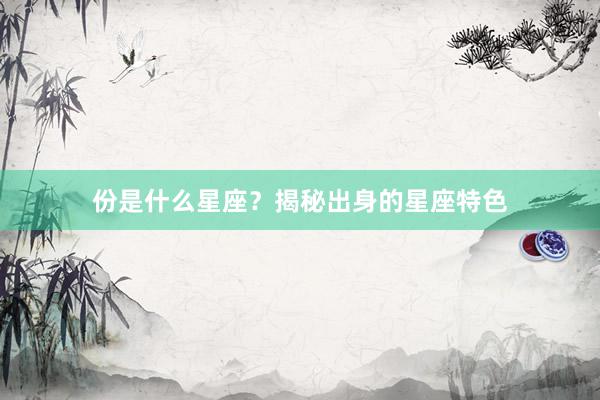 份是什么星座？揭秘出身的星座特色